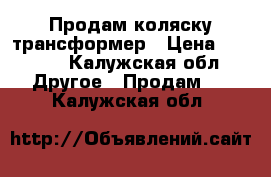 Продам коляску трансформер › Цена ­ 8 000 - Калужская обл. Другое » Продам   . Калужская обл.